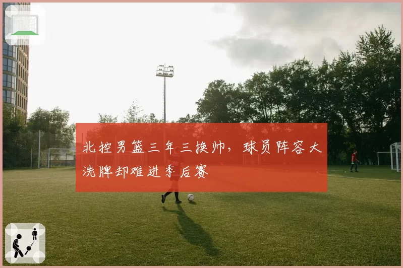 北控男篮三年三换帅，球员阵容大洗牌却难进季后赛