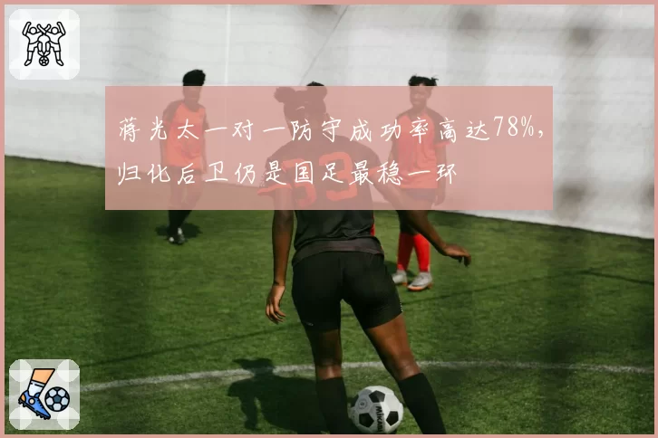 蒋光太一对一防守成功率高达78%,归化后卫仍是国足最稳一环
