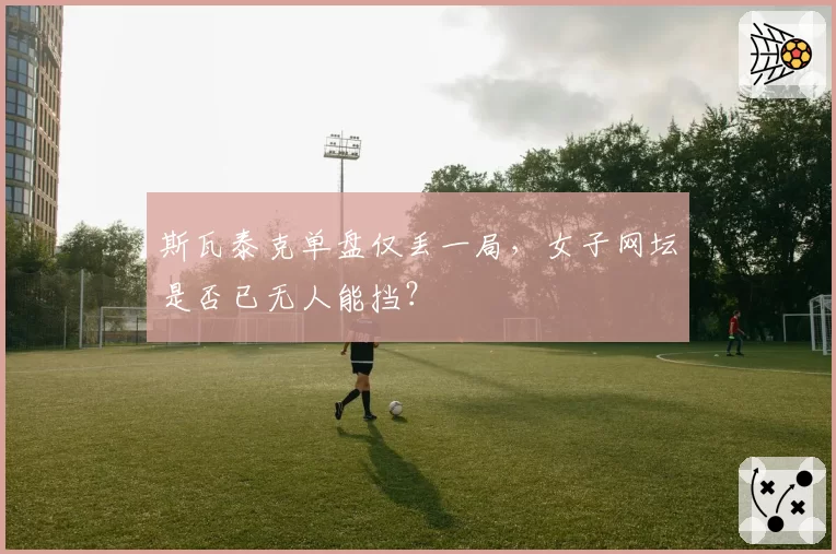 斯瓦泰克单盘仅丢一局，女子网坛是否已无人能挡？