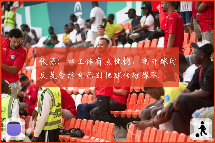 张源：回工体有点恍惚，刚开球时反复告诉自己别把球传给绿队