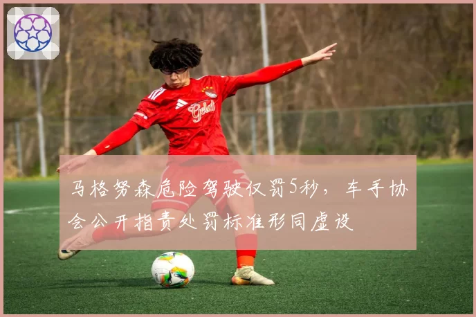 马格努森危险驾驶仅罚5秒,车手协会公开指责处罚标准形同虚设