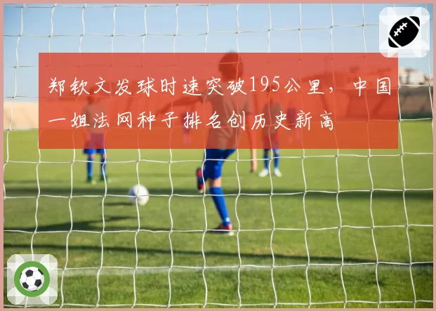 郑钦文发球时速突破195公里，中国一姐法网种子排名创历史新高