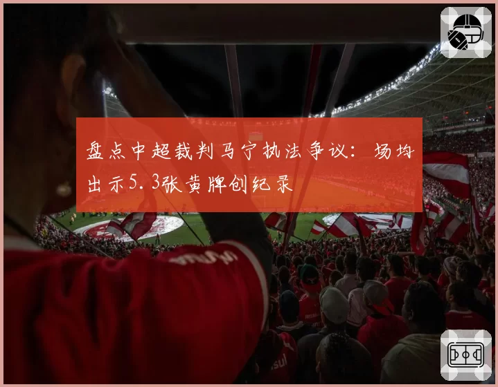盘点中超裁判马宁执法争议：场均出示5.3张黄牌创纪录