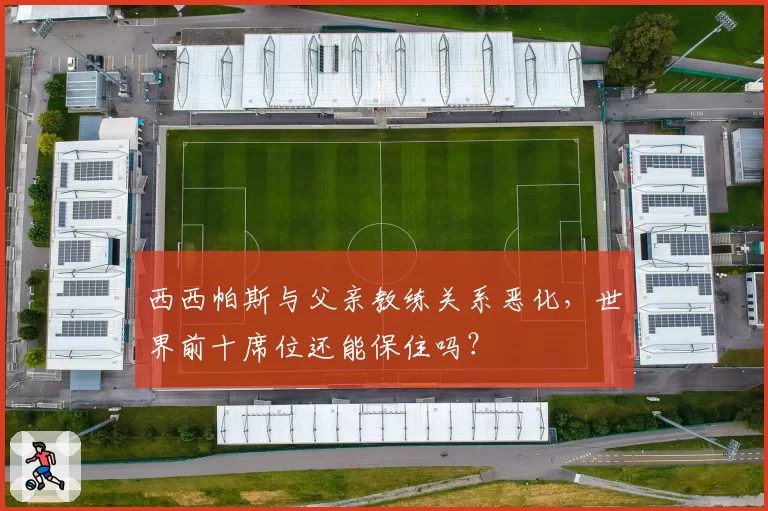 西西帕斯与父亲教练关系恶化，世界前十席位还能保住吗？