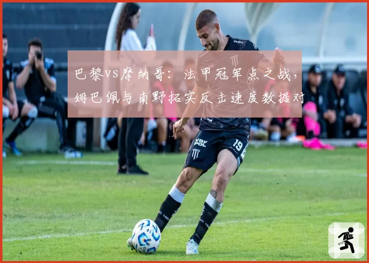 巴黎vs摩纳哥：法甲冠军点之战，姆巴佩与南野拓实反击速度数据对决