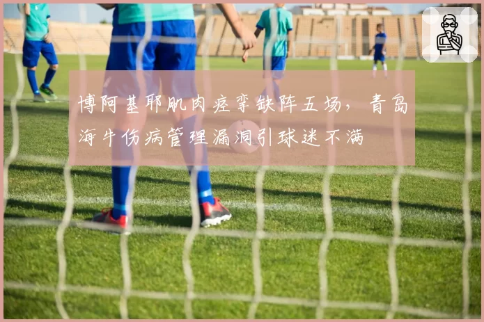 博阿基耶肌肉痉挛缺阵五场,青岛海牛伤病管理漏洞引球迷不满