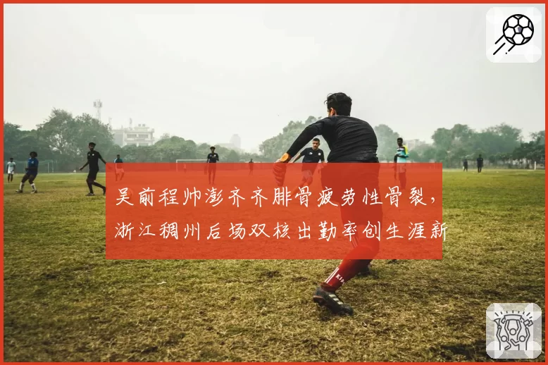 吴前程帅澎齐齐腓骨疲劳性骨裂,浙江稠州后场双核出勤率创生涯新低