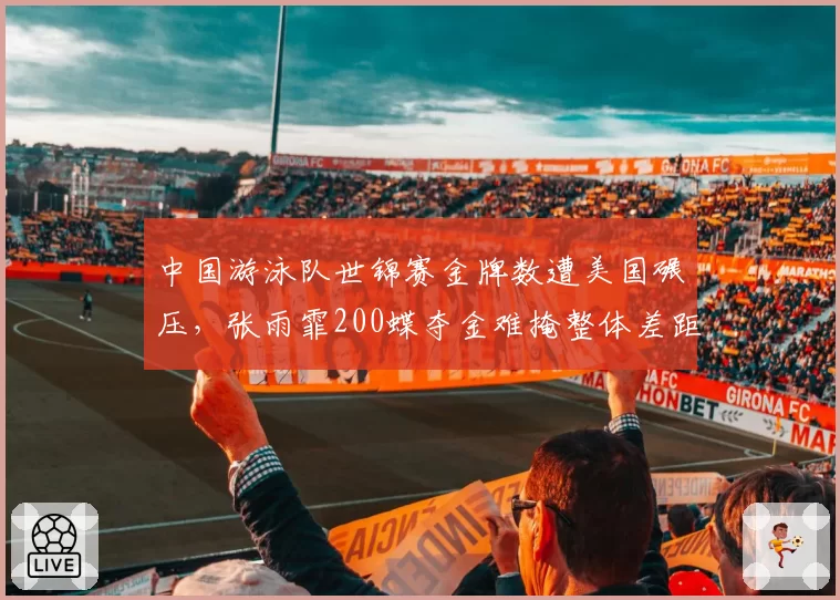 中国游泳队世锦赛金牌数遭美国碾压,张雨霏200蝶夺金难掩整体差距