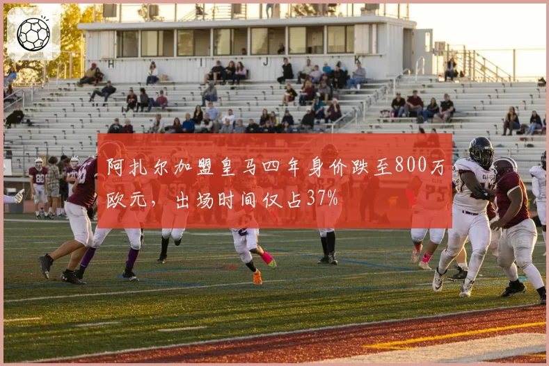 阿扎尔加盟皇马四年身价跌至800万欧元,出场时间仅占37%