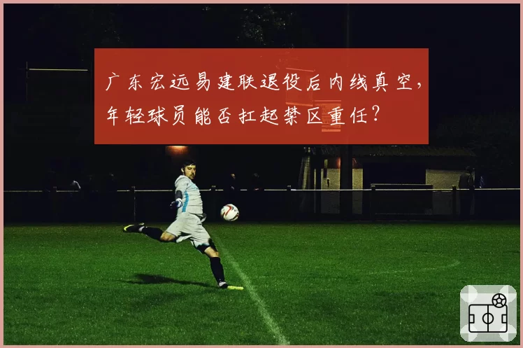 广东宏远易建联退役后内线真空，年轻球员能否扛起禁区重任？