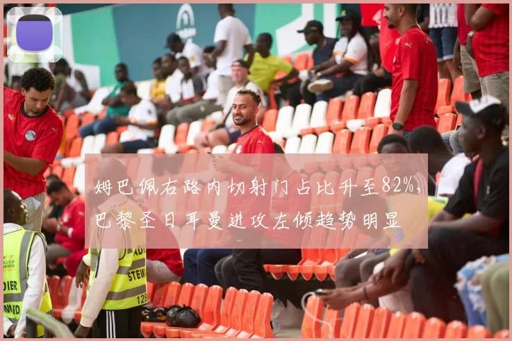 姆巴佩右路内切射门占比升至82%,巴黎圣日耳曼进攻左倾趋势明显