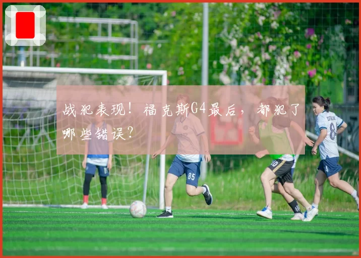 战犯表现!福克斯G4最后,都犯了哪些错误?