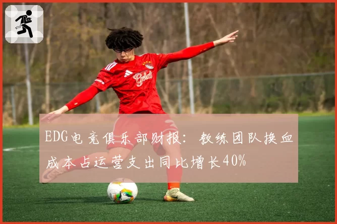 EDG电竞俱乐部财报:教练团队换血成本占运营支出同比增长40%