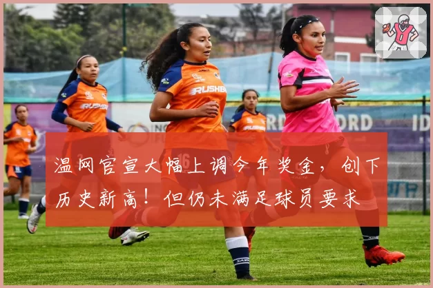 温网官宣大幅上调今年奖金,创下历史新高!但仍未满足球员要求