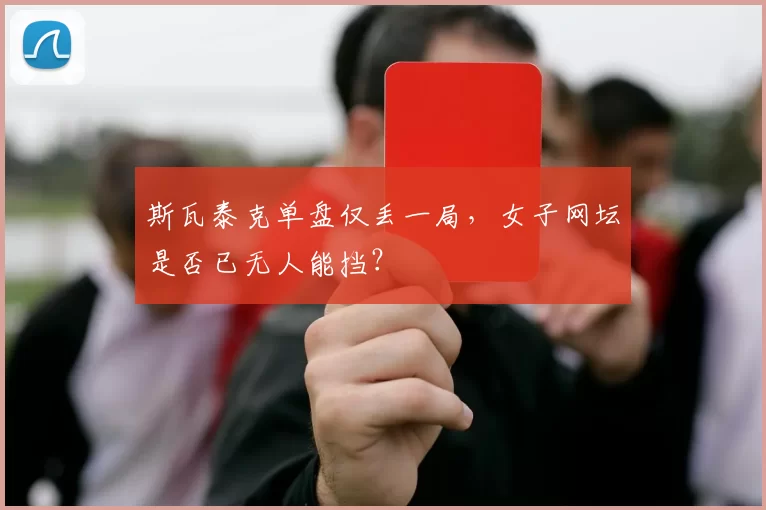 斯瓦泰克单盘仅丢一局，女子网坛是否已无人能挡？
